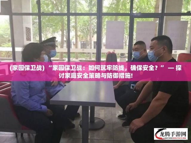 (家园保卫战) “家园保卫战：如何筑牢防线，确保安全？” — 探讨家庭安全策略与防御措施!